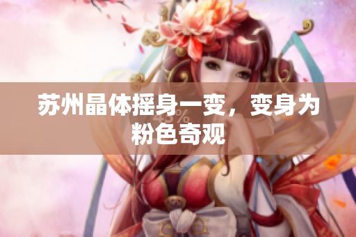 苏州晶体摇身一变，变身为粉色奇观
