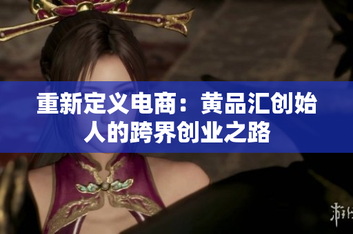 重新定义电商：黄品汇创始人的跨界创业之路