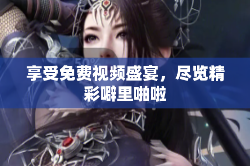 享受免费视频盛宴，尽览精彩噼里啪啦