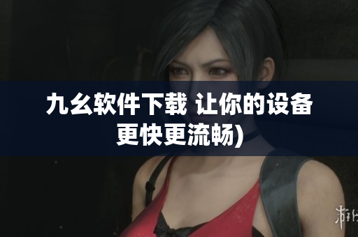 九幺软件下载 让你的设备更快更流畅)