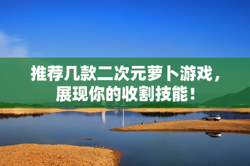 推荐几款二次元萝卜游戏，展现你的收割技能！