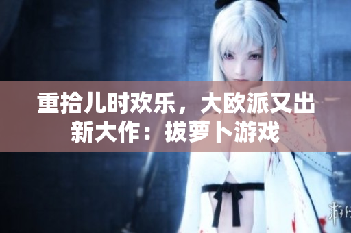重拾儿时欢乐，大欧派又出新大作：拔萝卜游戏