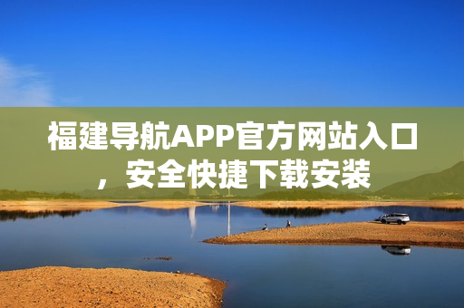 福建导航APP官方网站入口，安全快捷下载安装