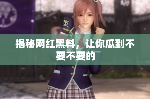 揭秘网红黑料，让你瓜到不要不要的