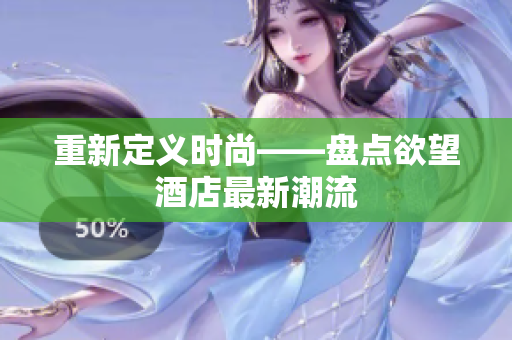 重新定义时尚——盘点欲望酒店最新潮流