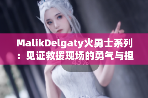 MalikDelgaty火勇士系列：见证救援现场的勇气与担当