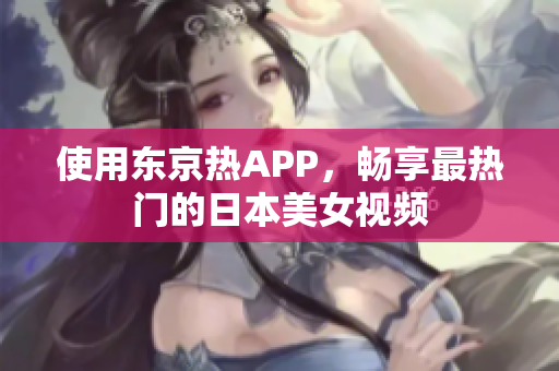 使用东京热APP，畅享最热门的日本美女视频