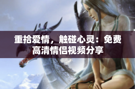 重拾爱情，触碰心灵：免费高清情侣视频分享
