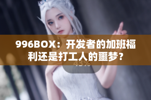 996BOX：开发者的加班福利还是打工人的噩梦？