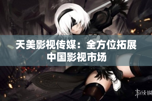 天美影视传媒：全方位拓展中国影视市场