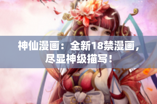 神仙漫画：全新18禁漫画，尽显神级描写！