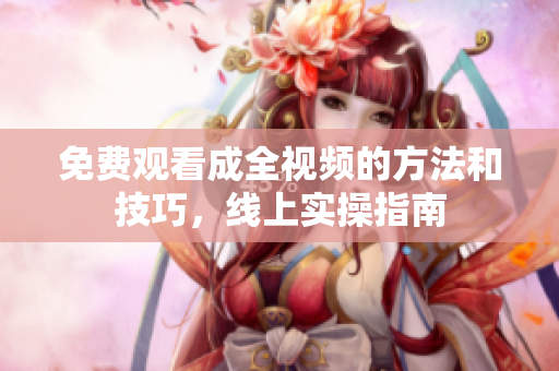 免费观看成全视频的方法和技巧，线上实操指南