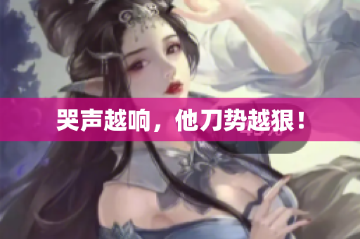 哭声越响，他刀势越狠！
