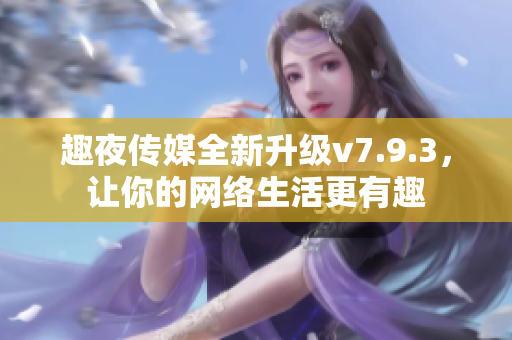 趣夜传媒全新升级v7.9.3，让你的网络生活更有趣