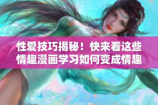 性爱技巧揭秘！快来看这些情趣漫画学习如何变成情趣高手