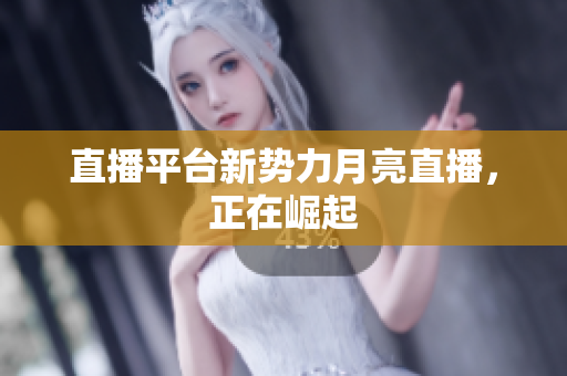 直播平台新势力月亮直播，正在崛起