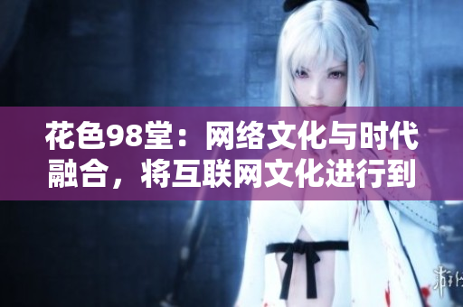 花色98堂：网络文化与时代融合，将互联网文化进行到底