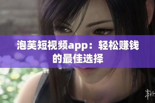 泡芙短视频app：轻松赚钱的最佳选择