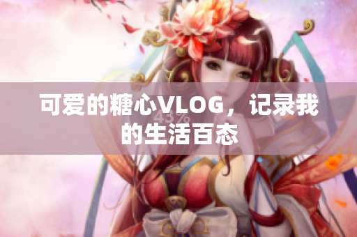 可爱的糖心VLOG，记录我的生活百态