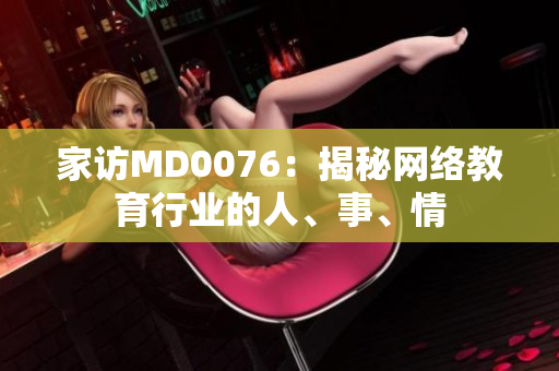 家访MD0076：揭秘网络教育行业的人、事、情