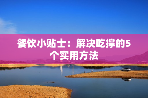 餐饮小贴士：解决吃撑的5个实用方法