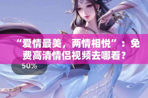 “爱情最美，两情相悦”：免费高清情侣视频去哪看？