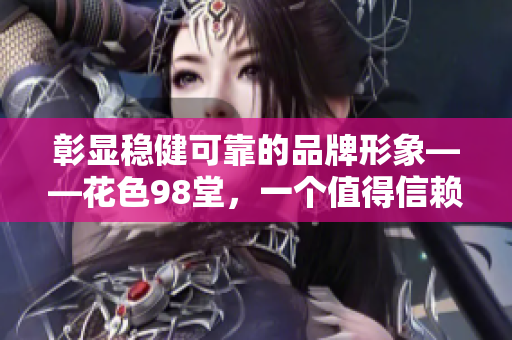 彰显稳健可靠的品牌形象——花色98堂，一个值得信赖的新网名