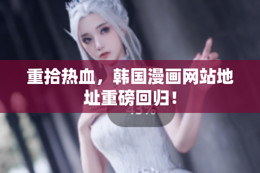 重拾热血，韩国漫画网站地址重磅回归！