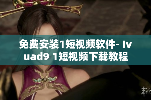 免费安装1短视频软件- Ivuad9 1短视频下载教程