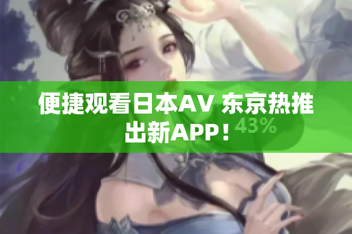 便捷观看日本AV 东京热推出新APP！