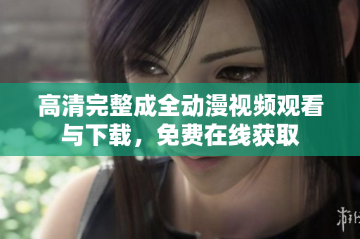 高清完整成全动漫视频观看与下载，免费在线获取