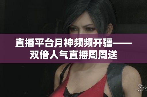 直播平台月神频频开疆——双倍人气直播周周送