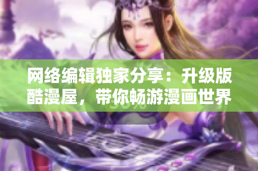 网络编辑独家分享：升级版酷漫屋，带你畅游漫画世界！