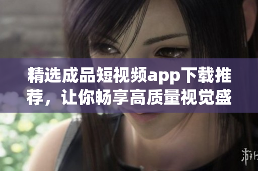 精选成品短视频app下载推荐，让你畅享高质量视觉盛宴