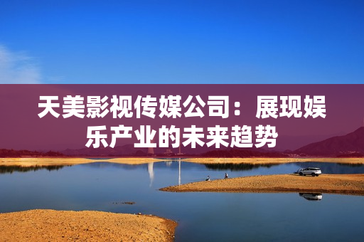 天美影视传媒公司：展现娱乐产业的未来趋势
