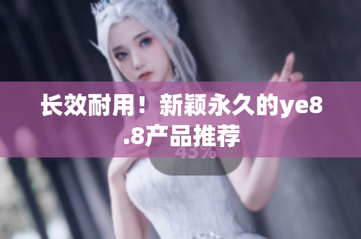 长效耐用！新颖永久的ye8.8产品推荐