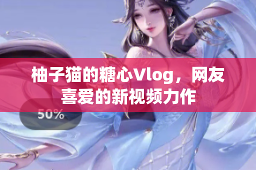 柚子猫的糖心Vlog，网友喜爱的新视频力作