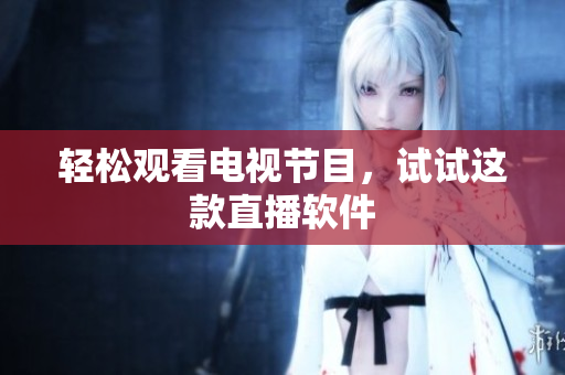 轻松观看电视节目，试试这款直播软件