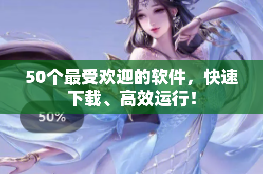 50个最受欢迎的软件，快速下载、高效运行！