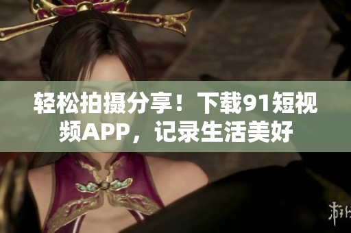 轻松拍摄分享！下载9.1短视频APP，记录生活美好