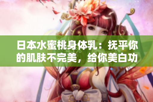 日本水蜜桃身体乳：抚平你的肌肤不完美，给你美白功效！