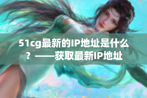 51cg最新的IP地址是什么？——获取最新IP地址
