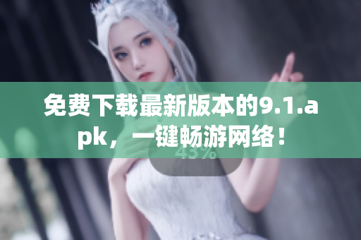 免费下载最新版本的9.1.apk，一键畅游网络！