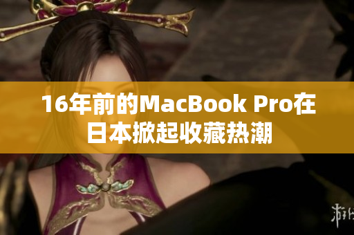 16年前的MacBook Pro在日本掀起收藏热潮