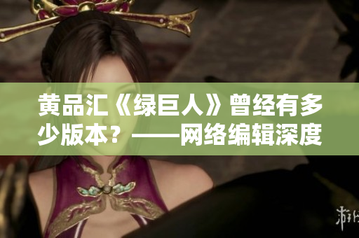 黄品汇《绿巨人》曾经有多少版本？——网络编辑深度探究