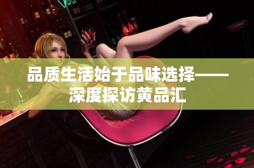 品质生活始于品味选择——深度探访黄品汇