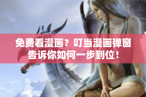 免费看漫画？叮当漫画弹窗告诉你如何一步到位！