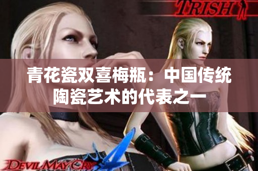 青花瓷双喜梅瓶：中国传统陶瓷艺术的代表之一