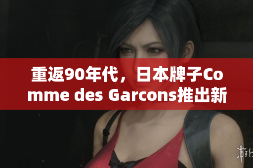 重返90年代，日本牌子Comme des Garcons推出新款经典潮流运动鞋
