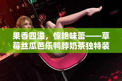 果香四溢，惊艳味蕾——草莓丝瓜芭乐鸭脖奶茶独特装饰